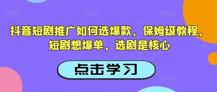 抖音短剧推广如何选爆款，保姆级教程，短剧想爆单，选剧是核心