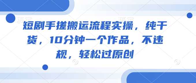 短剧手搓搬运流程实操，纯干货，10分钟一个作品，不违规，轻松过原创